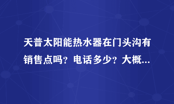 天普太阳能热水器在门头沟有销售点吗？电话多少？大概3、4个人洗澡要哪个型号最好。价钱如何？谢谢！！