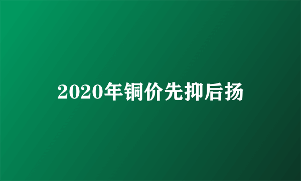 2020年铜价先抑后扬