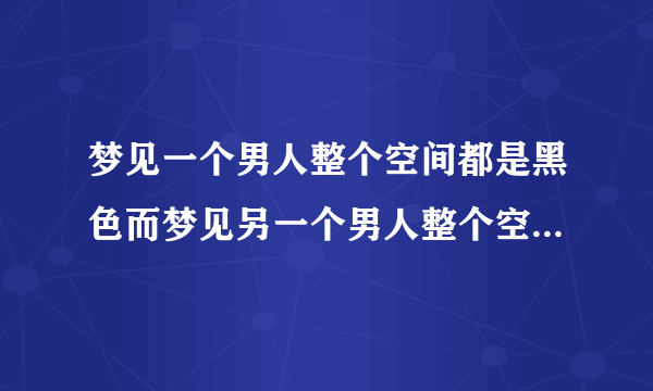 梦见一个男人整个空间都是黑色而梦见另一个男人整个空间都是绿色