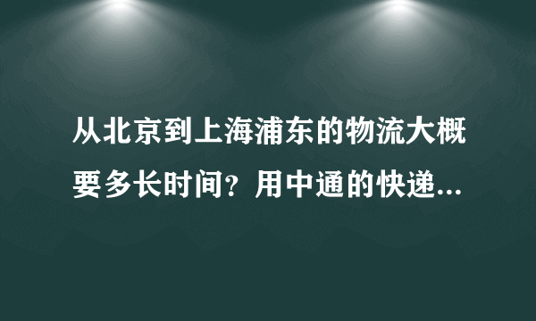 从北京到上海浦东的物流大概要多长时间？用中通的快递。中午发的货