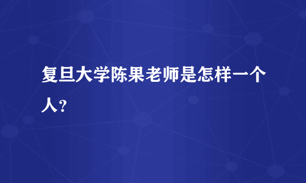 复旦大学陈果老师是怎样一个人？