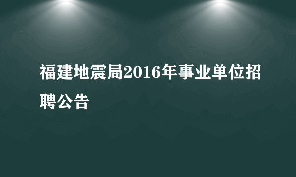 福建地震局2016年事业单位招聘公告