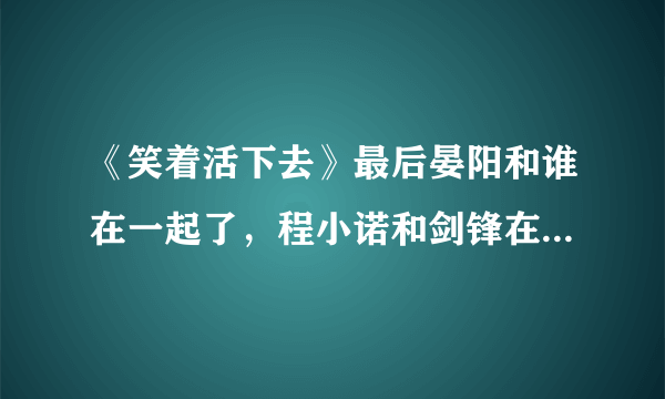 《笑着活下去》最后晏阳和谁在一起了，程小诺和剑锋在一起了吗？最后结局是什么？？详细点，拜托~~