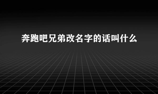 奔跑吧兄弟改名字的话叫什么