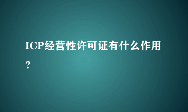 ICP经营性许可证有什么作用？