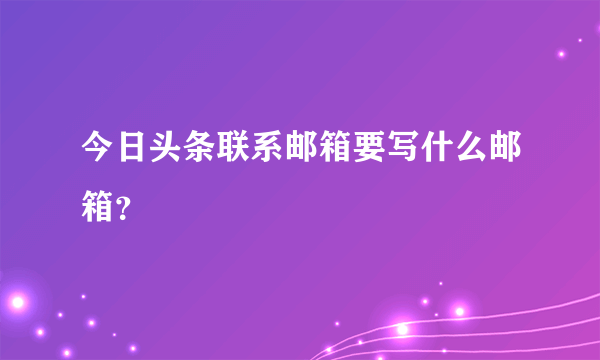 今日头条联系邮箱要写什么邮箱？