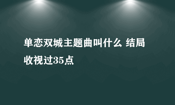 单恋双城主题曲叫什么 结局收视过35点