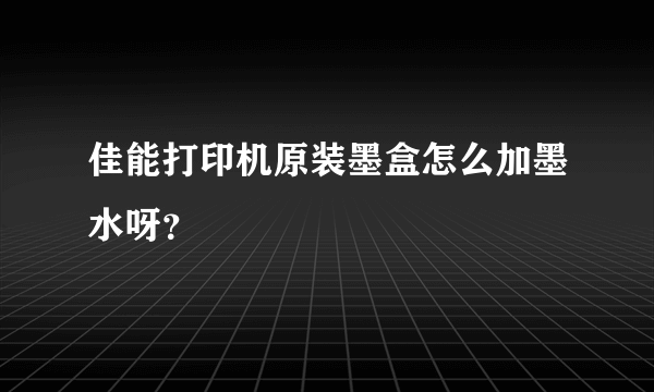 佳能打印机原装墨盒怎么加墨水呀？