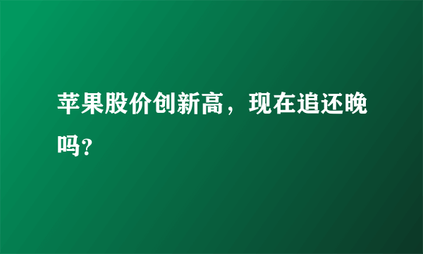 苹果股价创新高，现在追还晚吗？