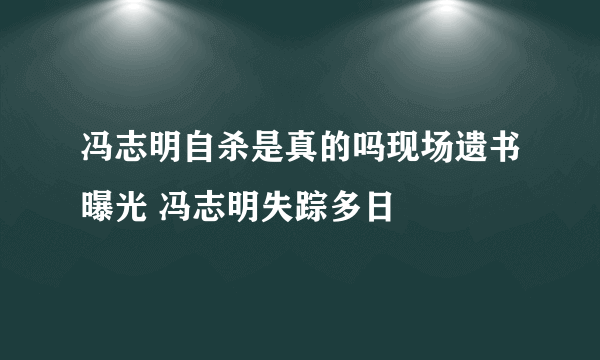 冯志明自杀是真的吗现场遗书曝光 冯志明失踪多日