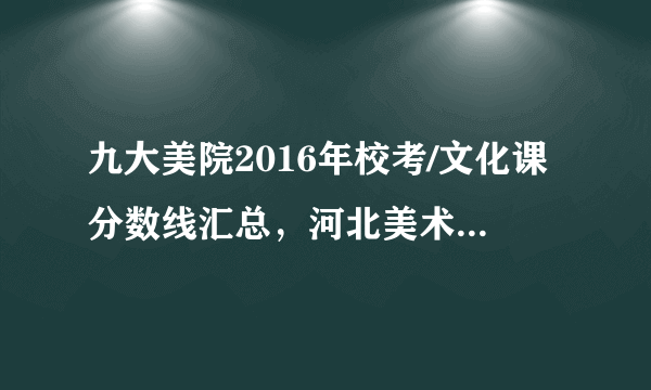 九大美院2016年校考/文化课分数线汇总，河北美术生必看！