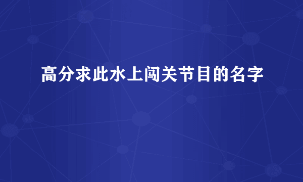 高分求此水上闯关节目的名字