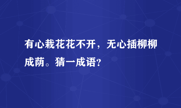 有心栽花花不开，无心插柳柳成荫。猜一成语？