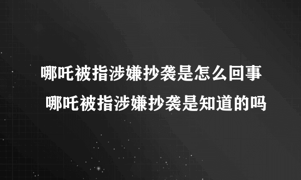 哪吒被指涉嫌抄袭是怎么回事 哪吒被指涉嫌抄袭是知道的吗