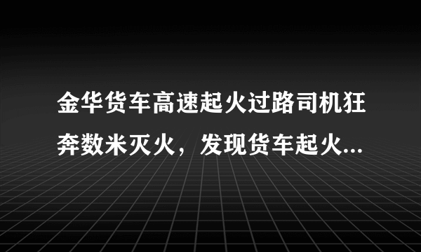 金华货车高速起火过路司机狂奔数米灭火，发现货车起火该如何救援？