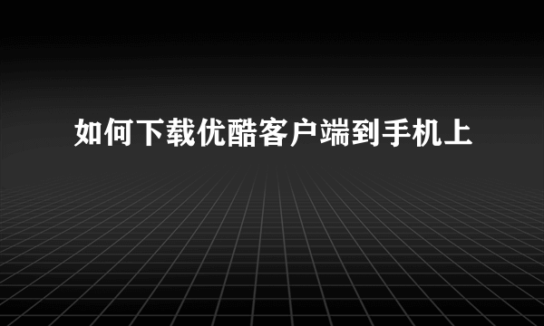 如何下载优酷客户端到手机上