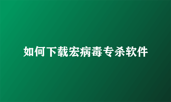 如何下载宏病毒专杀软件