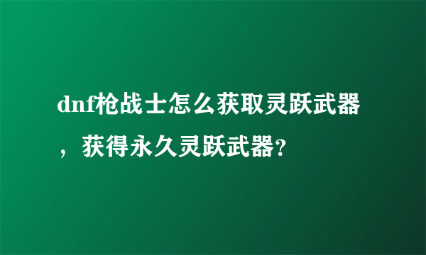 dnf枪战士怎么获取灵跃武器，获得永久灵跃武器？