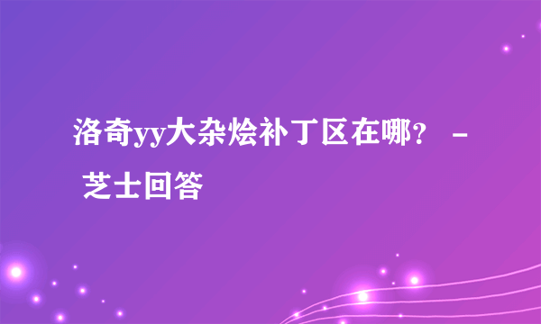 洛奇yy大杂烩补丁区在哪？ - 芝士回答