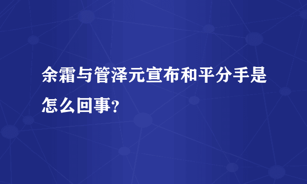 余霜与管泽元宣布和平分手是怎么回事？