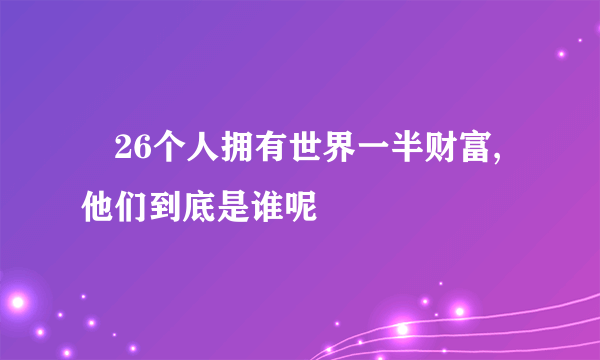 ​26个人拥有世界一半财富,他们到底是谁呢