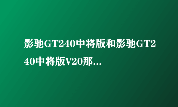 影驰GT240中将版和影驰GT240中将版V20那个好一些？