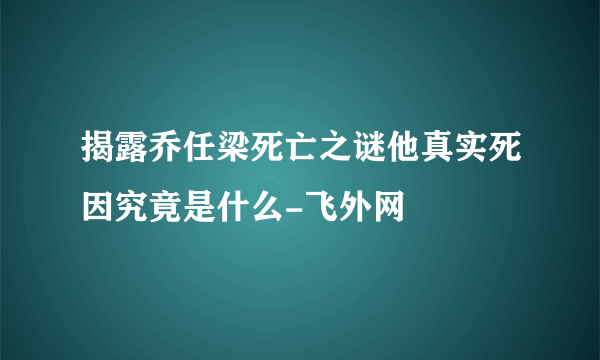 揭露乔任梁死亡之谜他真实死因究竟是什么-飞外网