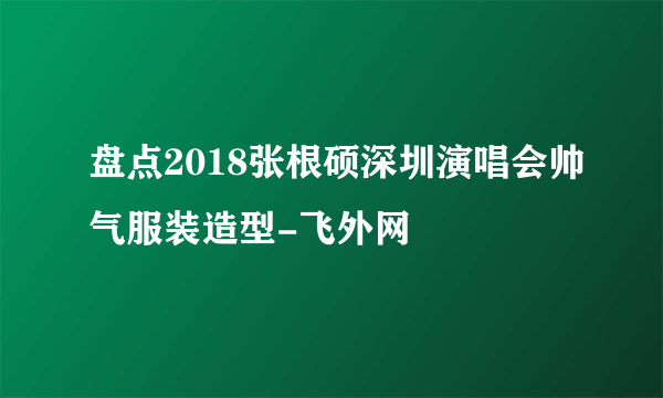 盘点2018张根硕深圳演唱会帅气服装造型-飞外网