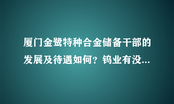 厦门金鹭特种合金储备干部的发展及待遇如何？钨业有没有更好些？知道的麻烦说说。谢谢！