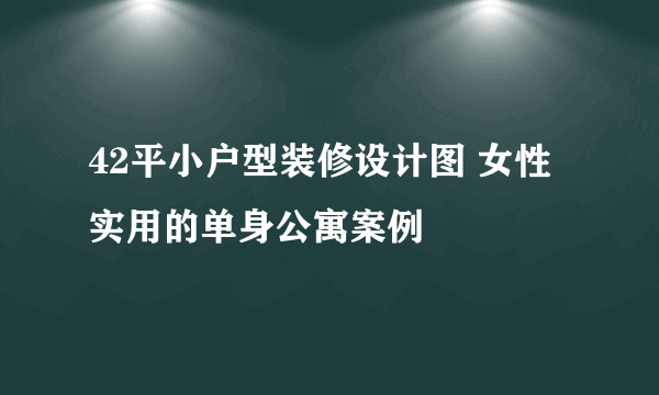 42平小户型装修设计图 女性实用的单身公寓案例