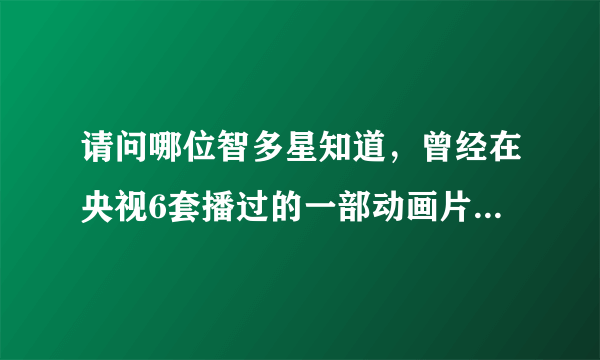 请问哪位智多星知道，曾经在央视6套播过的一部动画片，好像是讲有点像远古时代的时候，他们一下回到远古时