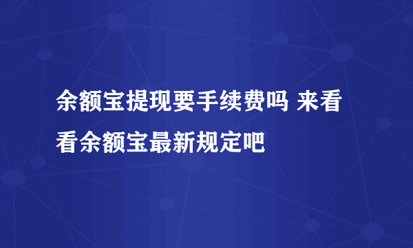 余额宝提现要手续费吗 来看看余额宝最新规定吧