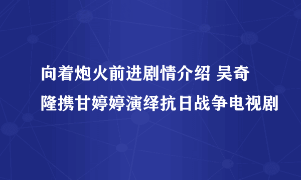 向着炮火前进剧情介绍 吴奇隆携甘婷婷演绎抗日战争电视剧