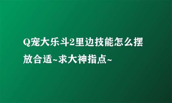 Q宠大乐斗2里边技能怎么摆放合适~求大神指点~