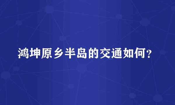 鸿坤原乡半岛的交通如何？