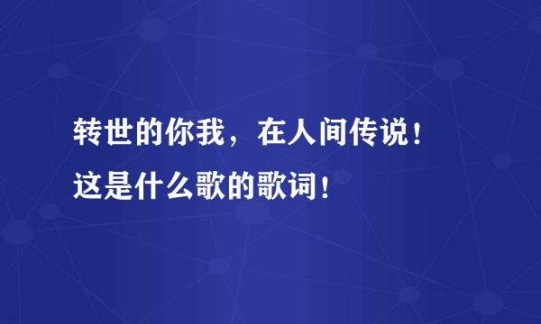 转世的你我，在人间传说！ 这是什么歌的歌词！