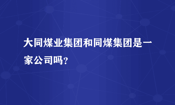 大同煤业集团和同煤集团是一家公司吗？