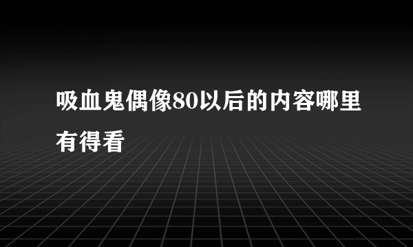 吸血鬼偶像80以后的内容哪里有得看