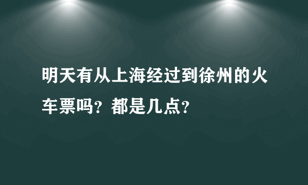 明天有从上海经过到徐州的火车票吗？都是几点？