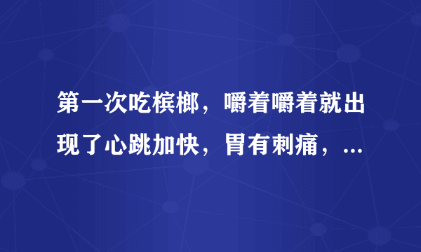 第一次吃槟榔，嚼着嚼着就出现了心跳加快，胃有刺痛，...