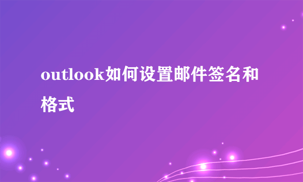 outlook如何设置邮件签名和格式