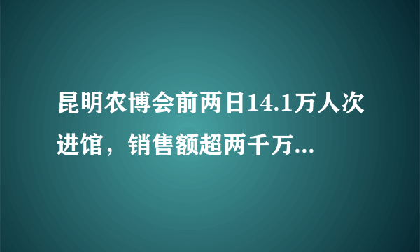 昆明农博会前两日14.1万人次进馆，销售额超两千万, 你怎么看？