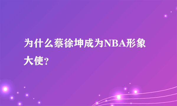 为什么蔡徐坤成为NBA形象大使？