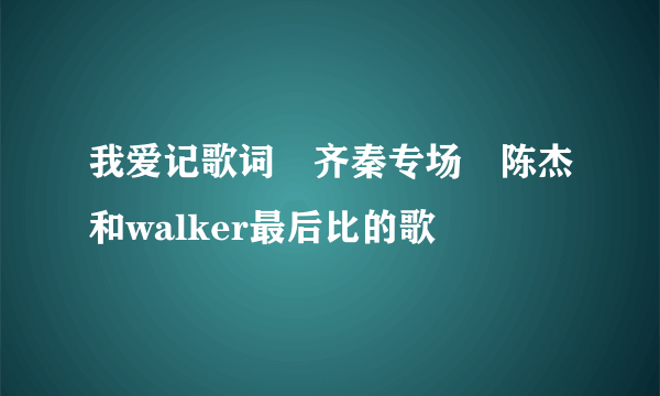 我爱记歌词　齐秦专场　陈杰和walker最后比的歌