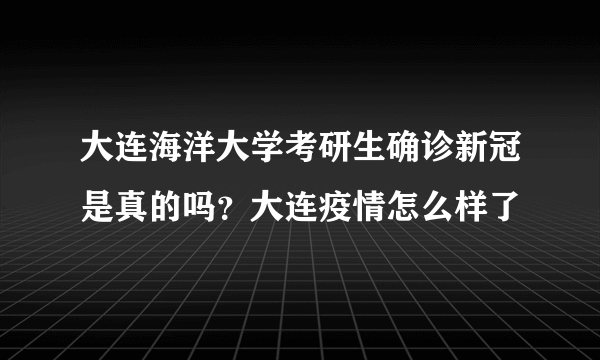 大连海洋大学考研生确诊新冠是真的吗？大连疫情怎么样了