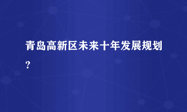 青岛高新区未来十年发展规划？