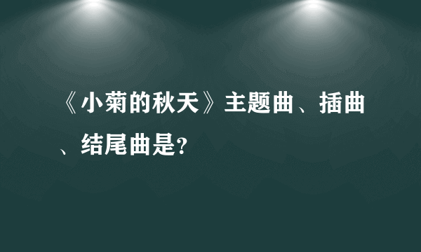 《小菊的秋天》主题曲、插曲、结尾曲是？