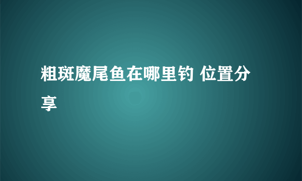 粗斑魔尾鱼在哪里钓 位置分享