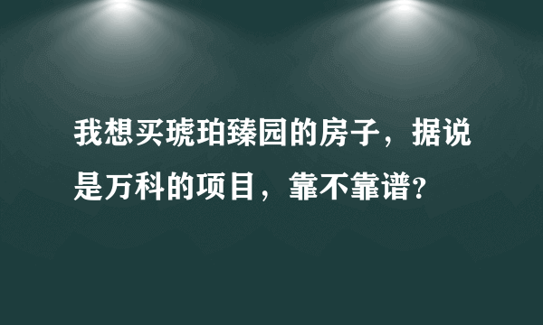 我想买琥珀臻园的房子，据说是万科的项目，靠不靠谱？