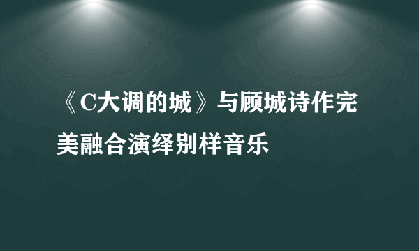 《C大调的城》与顾城诗作完美融合演绎别样音乐